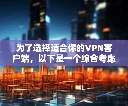 为了选择适合你的VPN客户端，以下是一个综合考虑的因素和推荐方案