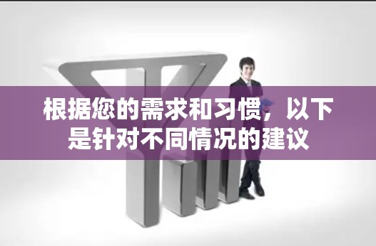 根据您的需求和习惯，以下是针对不同情况的建议