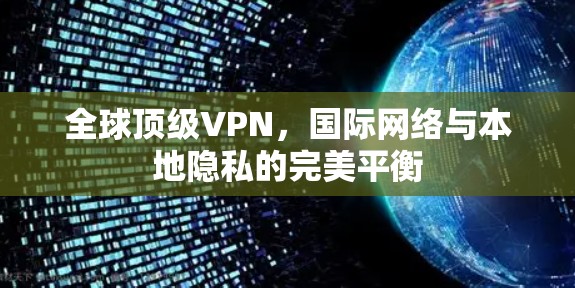 全球顶级VPN，国际网络与本地隐私的完美平衡