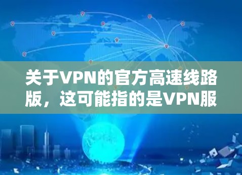 关于VPN的官方高速线路版，这可能指的是VPN服务提供商（如VPCS或VPN公司）提供的高速连接功能。以下是一些常见VPN服务提供商（如VPCS）的官方高速线路