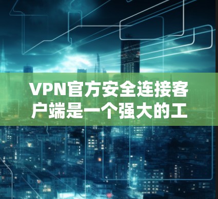 VPN官方安全连接客户端是一个强大的工具，帮助用户管理并安全地连接到VPN服务。以下是详细的使用步骤和注意事项