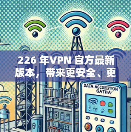 226 年VPN 官方最新版本，带来更安全、更隐私的加密体验