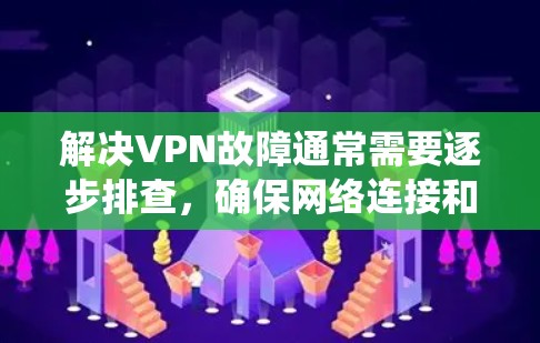 解决VPN故障通常需要逐步排查，确保网络连接和证书的正确性。以下是一个详细且系统化的步骤指南，帮助您解决VPN故障