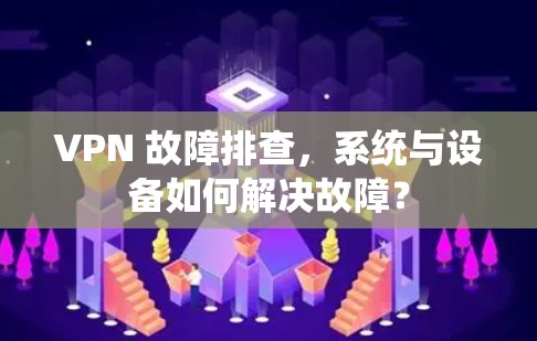 VPN 故障排查，系统与设备如何解决故障？