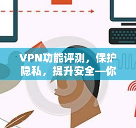 VPN功能评测，保护隐私，提升安全—你值得拥有的VPN指南