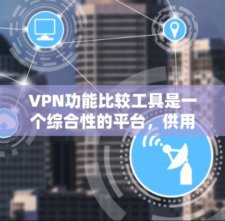 VPN功能比较工具是一个综合性的平台，供用户选择适合自己的VPN服务。以下是对这些工具的详细比较和总结