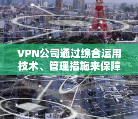 VPN公司通过综合运用技术、管理措施来保障网络的安全性和用户数据的安全性。以下是对VPN公司网络管理的详细分析