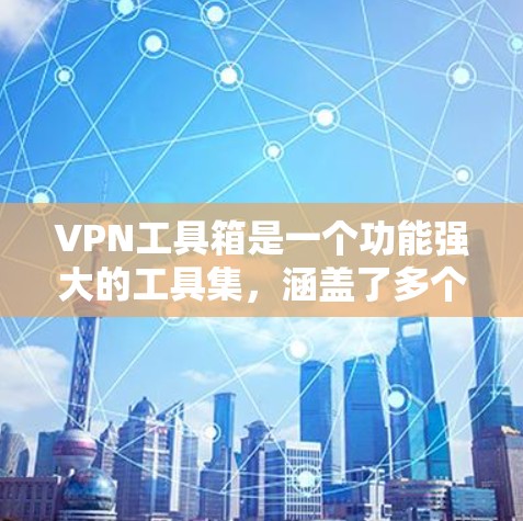 VPN工具箱是一个功能强大的工具集，涵盖了多个关键服务和功能。以下是对推荐工具箱的详细总结，供你参考