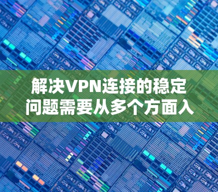 解决VPN连接的稳定问题需要从多个方面入手，确保数据安全和连接的稳定性。以下是一个详细的步骤指南