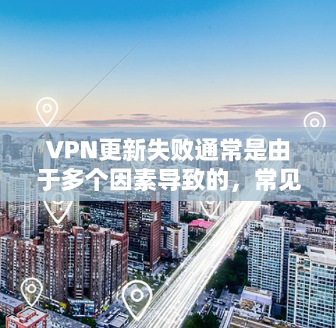 VPN更新失败通常是由于多个因素导致的，常见的原因包括网络不稳定、VPN服务器问题、软件问题、防火墙设置不当、用户权限问题以及加密设置不当。以下是解决这些常见原因的步骤