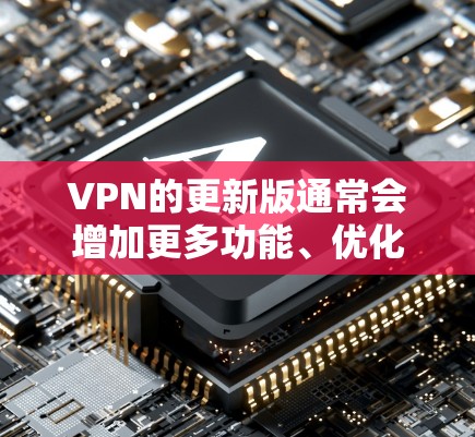 VPN的更新版通常会增加更多功能、优化性能或者增强安全性。以下是一些常见的VPN更新版本，供您参考