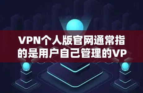 VPN个人版官网通常指的是用户自己管理的VPN服务平台，类似于选择一些VPN网站来使用。这些平台可能会提供类似国际VPN的服务，但通常会涉及个人隐私和网络管理的问题