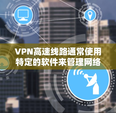 VPN高速线路通常使用特定的软件来管理网络连接，这些软件可以帮助用户安全地配置VPN协议，并优化流量使用。以下是关于VPN高速线路软件的常见问题及解决方案
