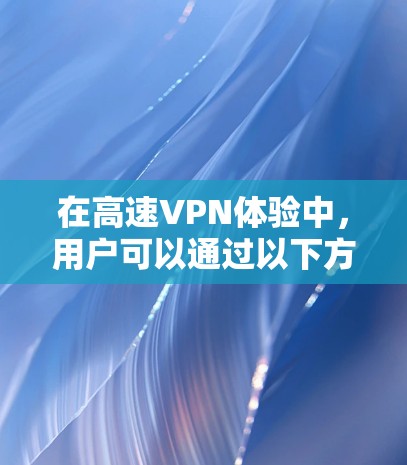 在高速VPN体验中，用户可以通过以下方式体验其功能和效果