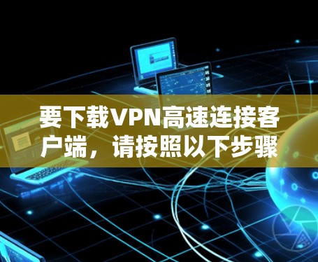 要下载VPN高速连接客户端，请按照以下步骤进行