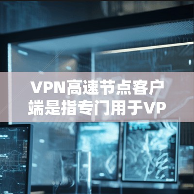VPN高速节点客户端是指专门用于VPN连接的客户端，提供更快的连接速度和更好的体验。这些客户端通常支持多设备（如手机、电脑、平板）的连接，并且在安全性、兼容性、性能等方面都有优化