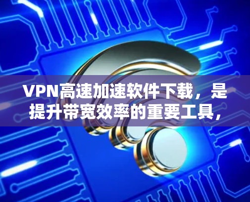 VPN高速加速软件下载，是提升带宽效率的重要工具，以下是几种常用的VPN软件，适合用户提升带宽效率的推荐