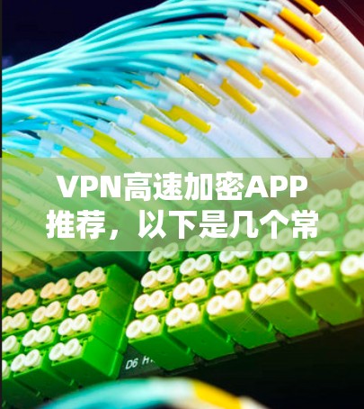VPN高速加密APP推荐，以下是几个常用的VPN软件，它们在速度、安全性以及兼容性方面表现良好