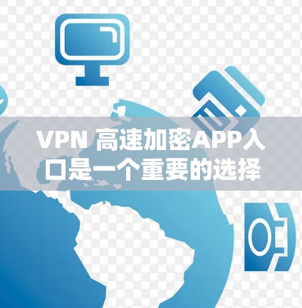 VPN 高速加密APP入口是一个重要的选择，但要确保下载的软件是安全、可靠的，并且满足你的需求。以下是一些步骤和建议