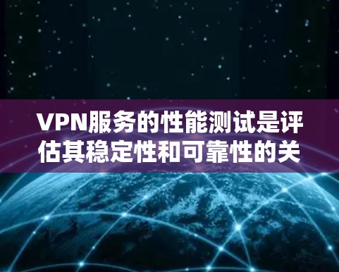 VPN服务的性能测试是评估其稳定性和可靠性的关键步骤。以下是关于VPN服务性能测试的一些常用方法和建议