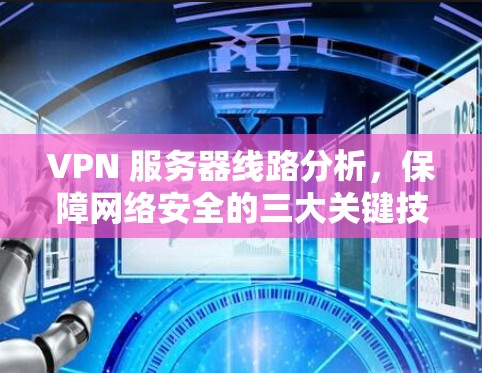 VPN 服务器线路分析，保障网络安全的三大关键技术
