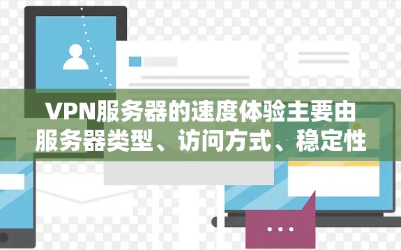 VPN服务器的速度体验主要由服务器类型、访问方式、稳定性、响应速度、延迟和安全性等因素影响。以下是详细的分析和建议