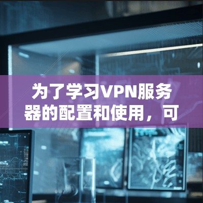 为了学习VPN服务器的配置和使用，可以按照以下步骤进行