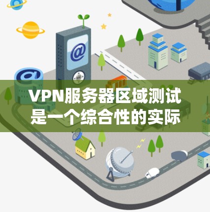 VPN服务器区域测试是一个综合性的实际操作，涉及多个方面和步骤。以下是一个有条理的步骤说明，帮助您系统地进行区域测试