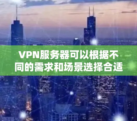 VPN服务器可以根据不同的需求和场景选择合适的类型，每个类型都有其特定的功能和配置。以下是根据不同场景选择的VPN服务器类型