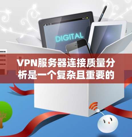 VPN服务器连接质量分析是一个复杂且重要的任务，需要从多个角度进行评估和优化。以下是一些关键点和分析方向