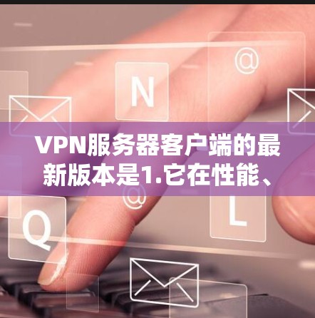 VPN服务器客户端的最新版本是1.它在性能、安全性和兼容性方面进行了显著的改进。以下是该版本的主要特点和更新