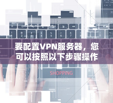 要配置VPN服务器，您可以按照以下步骤操作