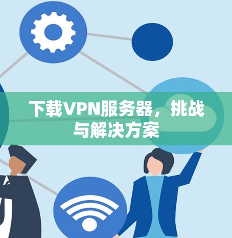 下载VPN服务器，挑战与解决方案