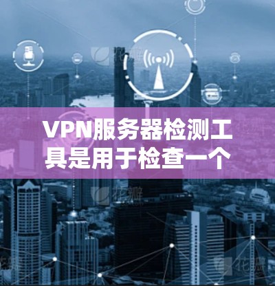 VPN服务器检测工具是用于检查一个VPN服务器是否被攻击或入侵的工具。以下是详细的步骤指南