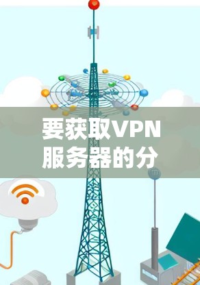 要获取VPN服务器的分布信息，通常需要通过以下步骤或工具进行查询