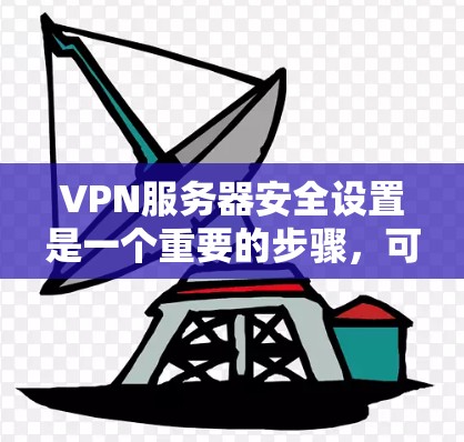 VPN服务器安全设置是一个重要的步骤，可以有效防止恶意软件、网络攻击等风险。以下是一些常用的VPN服务器安全设置方法
