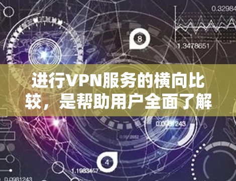 进行VPN服务的横向比较，是帮助用户全面了解不同服务优缺点的过程，从而做出明智的选择。以下是详细的步骤和思考