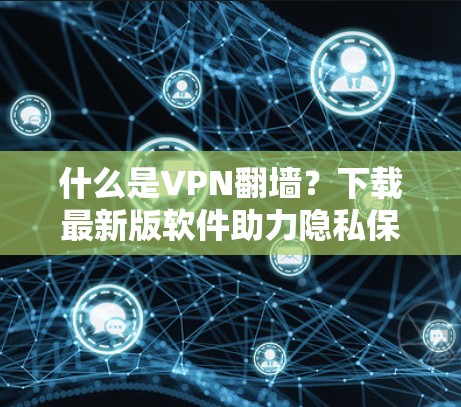 什么是VPN翻墙?下载最新版软件助力隐私保护 什么是VPN翻墙?下载最新版软件助力隐私保护