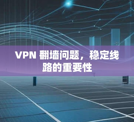 VPN 翻墙问题,稳定线路的重要性 VPN 翻墙问题,稳定线路的重要性