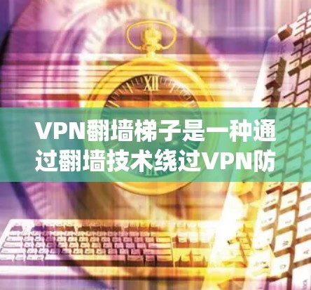 VPN翻墙梯子是一种通过翻墙技术绕过VPN防火墙的工具,帮助用户访问外部网络。以下是使用VPN翻墙梯子的步骤指南 VPN翻墙梯子是一种通过翻墙技术绕过VPN防火墙的工具,帮助用户访问外部网络。以下是使用VPN翻墙梯子的步骤指南