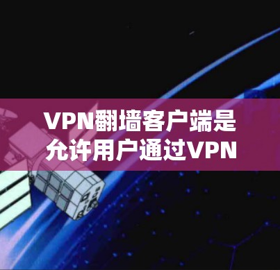 VPN翻墙客户端是允许用户通过VPN连接到其他国家或不同网络的客户端。这些客户端通常提供了多种方式访问网络资源，如移动应用、PC软件或在线服务。以下是一些常见的VPN翻墙客户端推荐