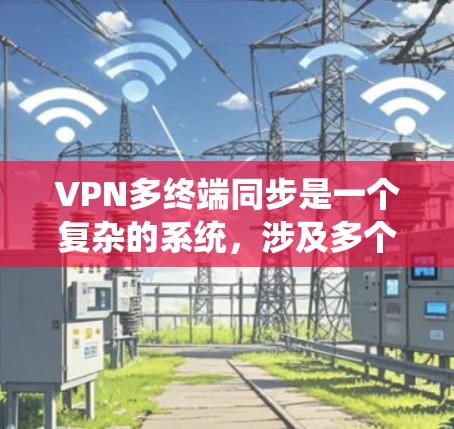 VPN多终端同步是一个复杂的系统，涉及多个方面，从设备管理到协议设置和安全措施。以下是一个详细的总结