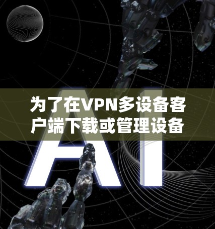 为了在VPN多设备客户端下载或管理设备，您可以按照以下步骤进行