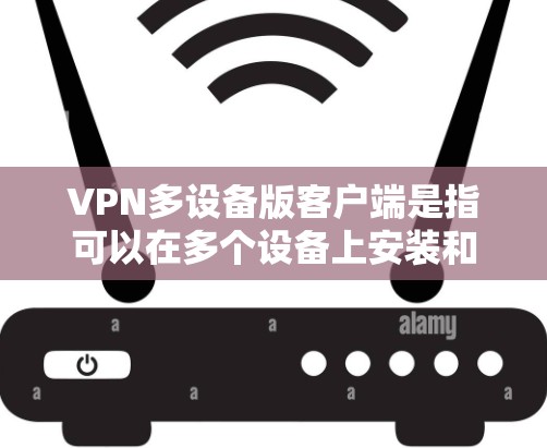 VPN多设备版客户端是指可以在多个设备上安装和使用VPN软件。以下是使用多设备版VPN客户端的步骤指南