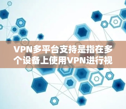 VPN多平台支持是指在多个设备上使用VPN进行视频、文件共享等在线服务。以下是关于VPN多平台支持的详细信息