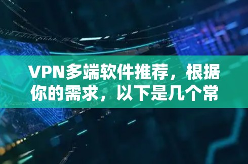 VPN多端软件推荐，根据你的需求，以下是几个常用的软件推荐，涵盖手机、电脑和平板端