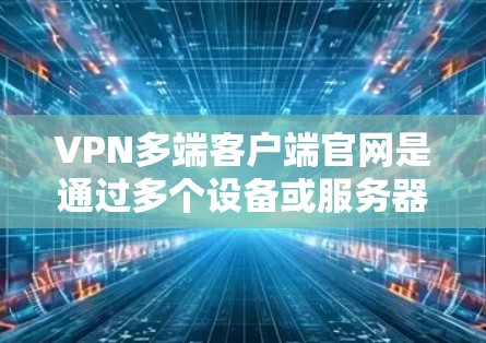 VPN多端客户端官网是通过多个设备或服务器连接VPN服务模块化的方式，允许用户在不同设备上使用不同的VPN端口。以下是有关如何安装、配置和管理多端端口VPN客户端的详细指南