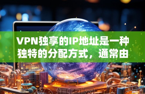 VPN独享的IP地址是一种独特的分配方式，通常由网络服务提供商（如独享）根据用户的访问习惯或需求来动态分配。以下是关于VPN独享IP地址的详细分析