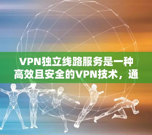 VPN独立线路服务是一种高效且安全的VPN技术，通过专用设备和软件，提供加密通信的网络服务，适用于需要高安全性和灵活性的场景。以下是该技术的关键点