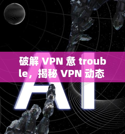 破解 VPN 惫 trouble，揭秘 VPN 动态 IP 工具，守护你的隐私与网络安全